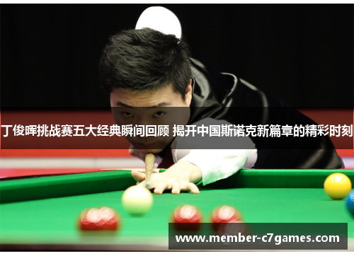 丁俊晖挑战赛五大经典瞬间回顾 揭开中国斯诺克新篇章的精彩时刻