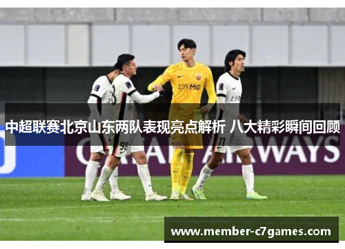 中超联赛北京山东两队表现亮点解析 八大精彩瞬间回顾