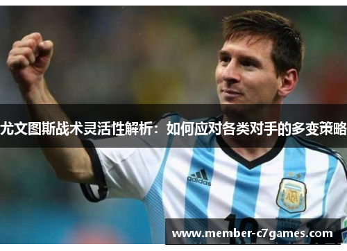 尤文图斯战术灵活性解析：如何应对各类对手的多变策略