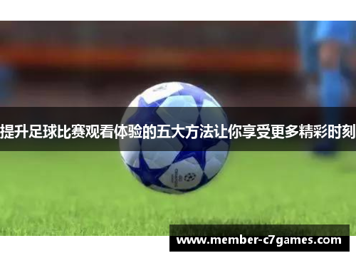 提升足球比赛观看体验的五大方法让你享受更多精彩时刻