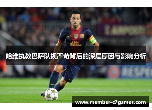 哈维执教巴萨队规严苛背后的深层原因与影响分析