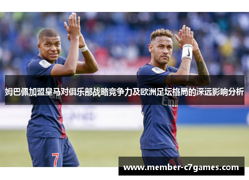 姆巴佩加盟皇马对俱乐部战略竞争力及欧洲足坛格局的深远影响分析