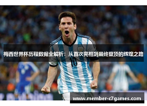 梅西世界杯历程数据全解析：从首次亮相到最终登顶的辉煌之路