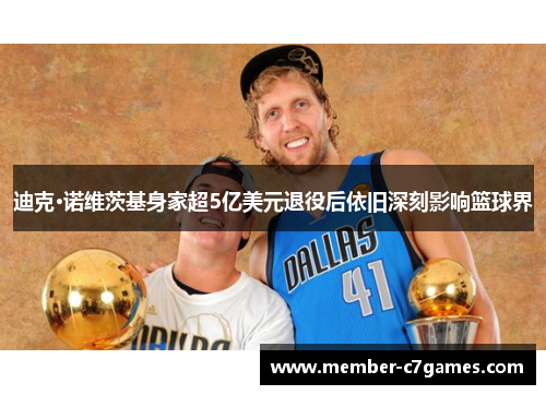 迪克·诺维茨基身家超5亿美元退役后依旧深刻影响篮球界