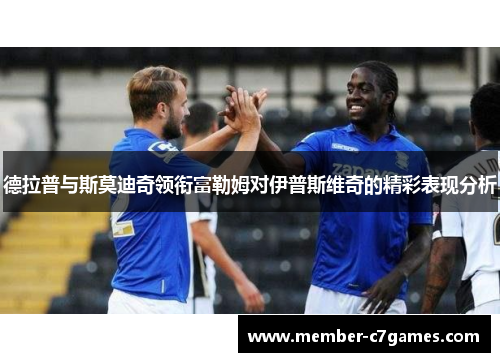 德拉普与斯莫迪奇领衔富勒姆对伊普斯维奇的精彩表现分析