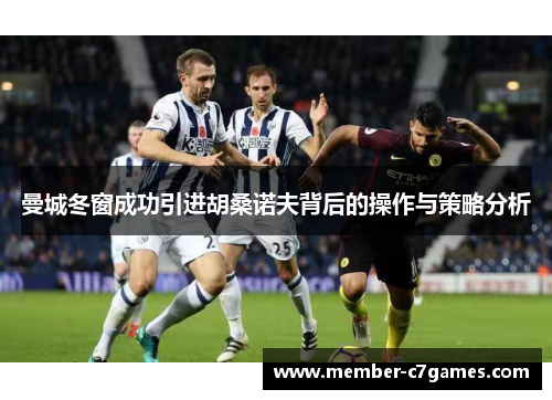 曼城冬窗成功引进胡桑诺夫背后的操作与策略分析
