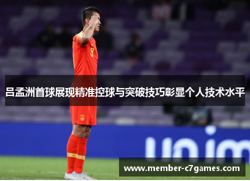 吕孟洲首球展现精准控球与突破技巧彰显个人技术水平