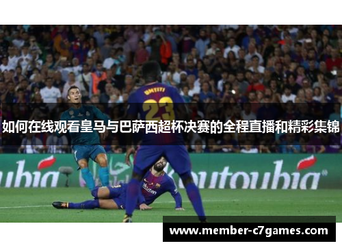 如何在线观看皇马与巴萨西超杯决赛的全程直播和精彩集锦