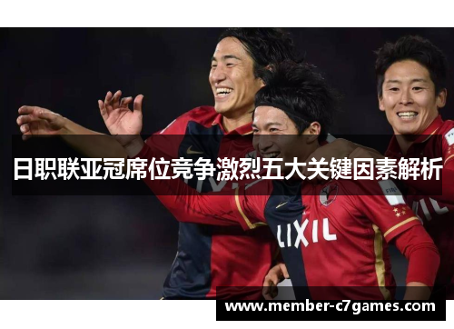 日职联亚冠席位竞争激烈五大关键因素解析