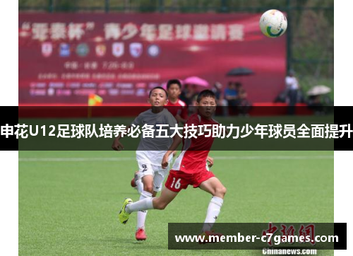 申花U12足球队培养必备五大技巧助力少年球员全面提升