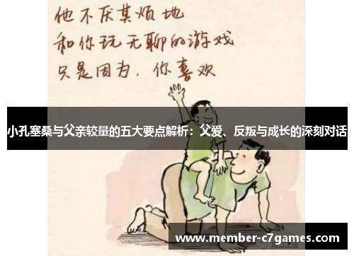 小孔塞桑与父亲较量的五大要点解析：父爱、反叛与成长的深刻对话