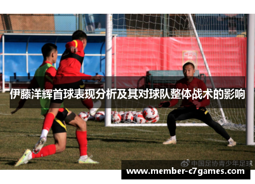 伊藤洋辉首球表现分析及其对球队整体战术的影响