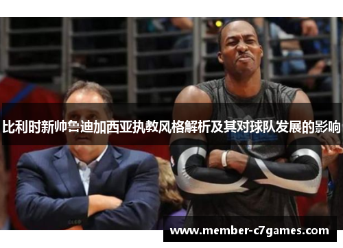 比利时新帅鲁迪加西亚执教风格解析及其对球队发展的影响