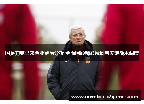 国足力克马来西亚赛后分析 全面回顾精彩瞬间与关键战术调度