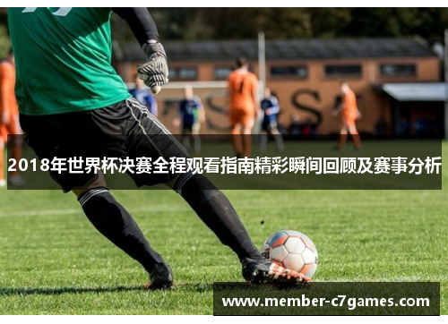 2018年世界杯决赛全程观看指南精彩瞬间回顾及赛事分析