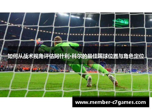 如何从战术视角评估阿什利·科尔的最佳踢球位置与角色定位