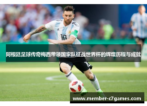 阿根廷足球传奇梅西带领国家队征战世界杯的辉煌历程与成就