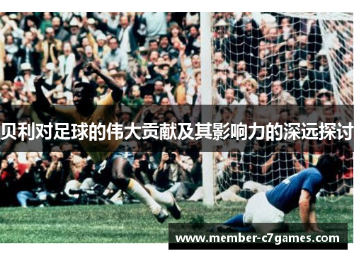 贝利对足球的伟大贡献及其影响力的深远探讨
