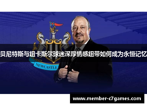 贝尼特斯与纽卡斯尔球迷深厚情感纽带如何成为永恒记忆