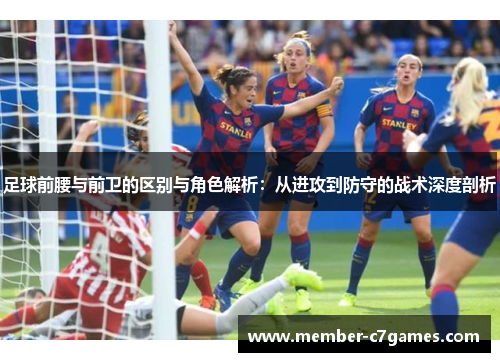 足球前腰与前卫的区别与角色解析:从进攻到防守的战术深度剖析 足球前腰与前卫的区别与角色解析:从进攻到防守的战术深度剖析