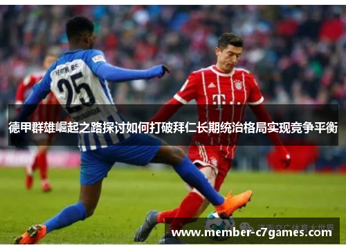 德甲群雄崛起之路探讨如何打破拜仁长期统治格局实现竞争平衡 德甲群雄崛起之路探讨如何打破拜仁长期统治格局实现竞争平衡