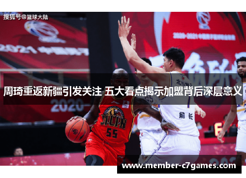 周琦重返新疆引发关注 五大看点揭示加盟背后深层意义 周琦重返新疆引发关注 五大看点揭示加盟背后深层意义