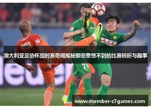 澳大利亚足协杯加时赛奇闻揭秘那些意想不到的比赛转折与趣事