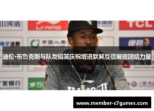 迪伦·布鲁克斯与队友搞笑庆祝增进默契互信展现团结力量