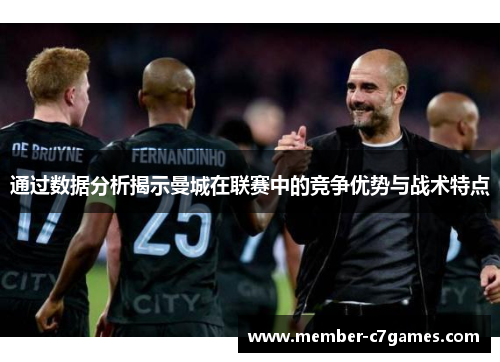 通过数据分析揭示曼城在联赛中的竞争优势与战术特点 通过数据分析揭示曼城在联赛中的竞争优势与战术特点