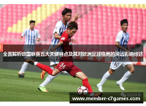 全面解析欧国联赛五大关键特点及其对欧洲足球格局的深远影响综述