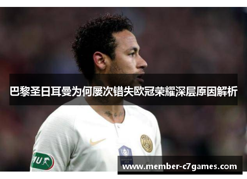 巴黎圣日耳曼为何屡次错失欧冠荣耀深层原因解析