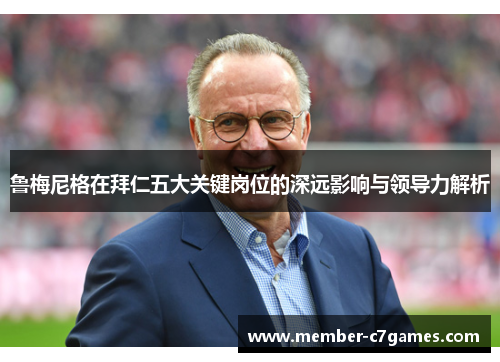 鲁梅尼格在拜仁五大关键岗位的深远影响与领导力解析