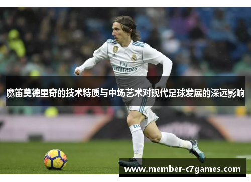 魔笛莫德里奇的技术特质与中场艺术对现代足球发展的深远影响