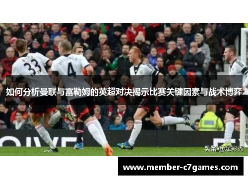 如何分析曼联与富勒姆的英超对决揭示比赛关键因素与战术博弈