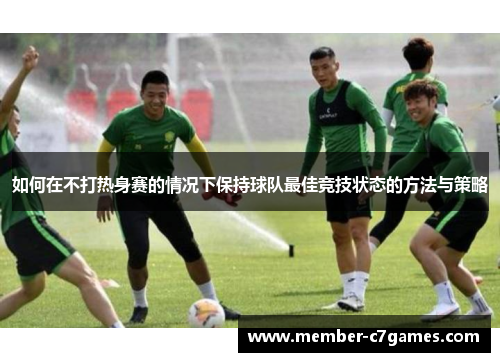 如何在不打热身赛的情况下保持球队最佳竞技状态的方法与策略 如何在不打热身赛的情况下保持球队最佳竞技状态的方法与策略