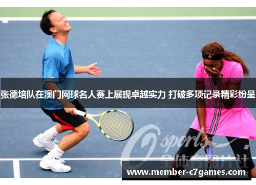 张德培队在澳门网球名人赛上展现卓越实力 打破多项记录精彩纷呈 张德培队在澳门网球名人赛上展现卓越实力 打破多项记录精彩纷呈